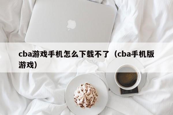 cba游戏手机怎么下载不了(cba手机版游戏)