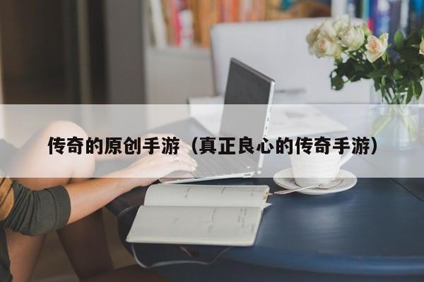 传奇的原创手游（真正良心的传奇手游）