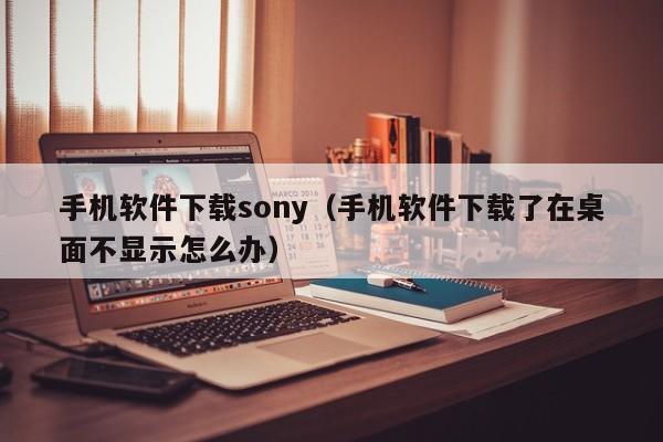 手机软件下载sony(手机软件下载了在桌面不显示怎么办)