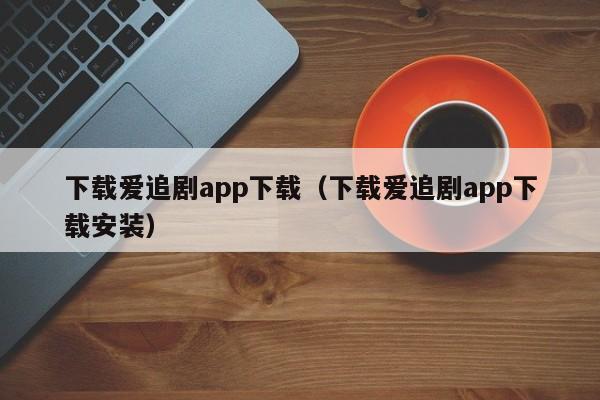 下载爱追剧app下载(下载爱追剧app下载安装)