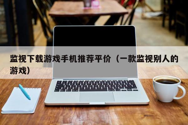 监视下载游戏手机推荐平价(一款监视别人的游戏)