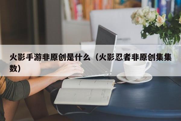 火影手游非原创是什么（火影忍者非原创集集数）