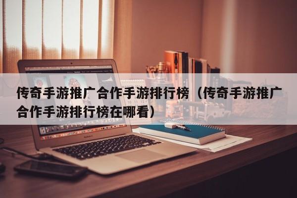 传奇手游推广合作手游排行榜（传奇手游推广合作手游排行榜在哪看）
