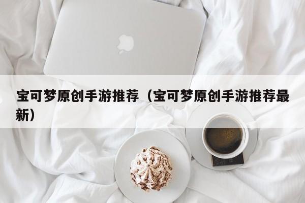 宝可梦原创手游推荐（宝可梦原创手游推荐最新）