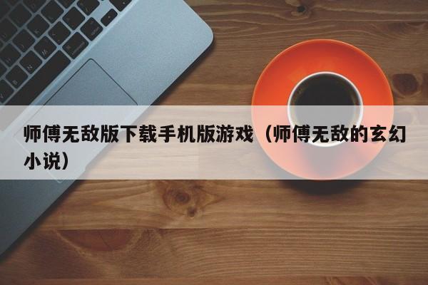 师傅无敌版下载手机版游戏(师傅无敌的玄幻小说)