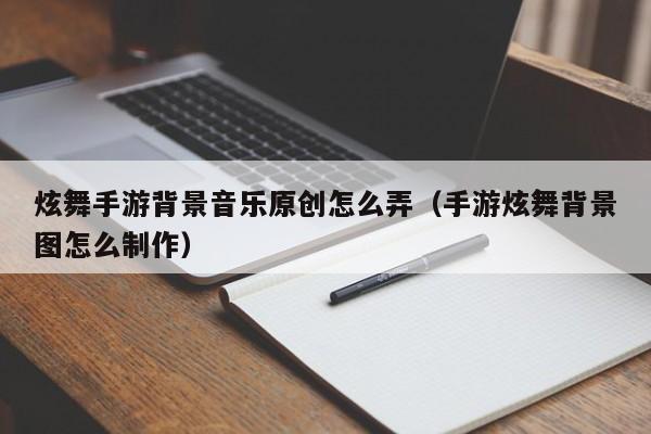 炫舞手游背景音乐原创怎么弄（手游炫舞背景图怎么制作）