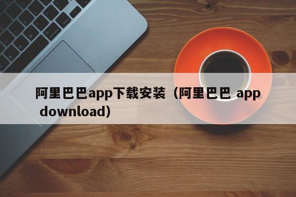 阿里巴巴app下载安装(阿里巴巴 app download)