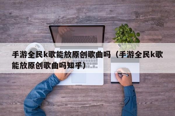 手游全民k歌能放原创歌曲吗（手游全民k歌能放原创歌曲吗知乎）
