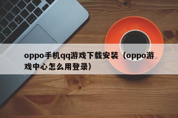 oppo手机qq游戏下载安装（oppo游戏中心怎么用登录）