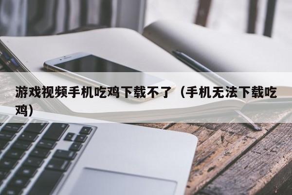 游戏视频手机吃鸡下载不了(手机无法下载吃鸡)