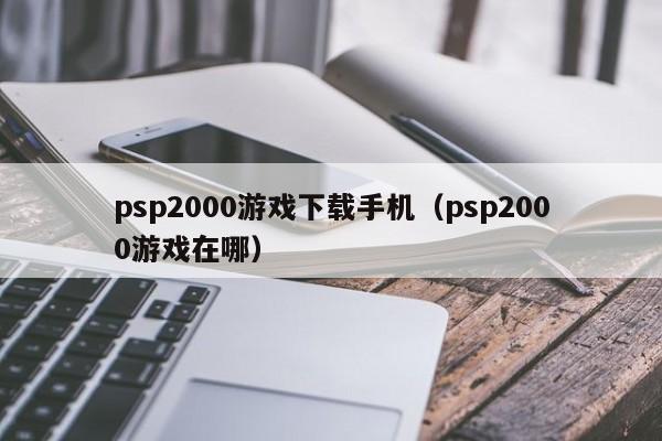 psp2000游戏下载手机(psp2000游戏在哪)