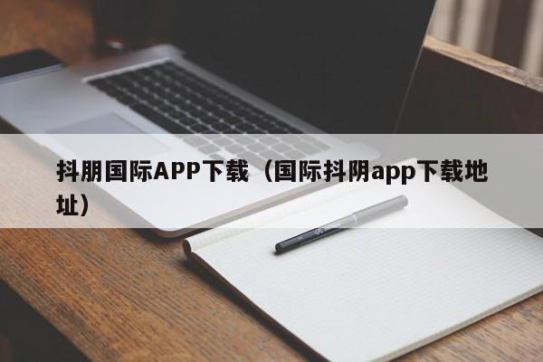 抖朋国际APP下载（国际抖阴app下载地址）