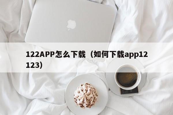 122APP怎么下载（如何下载app12123）