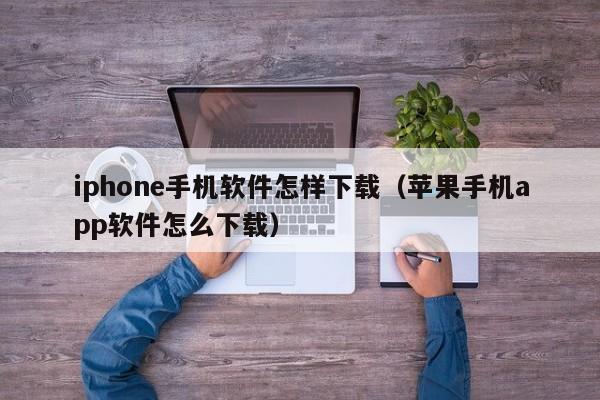 iphone手机软件怎样下载(苹果手机app软件怎么下载)
