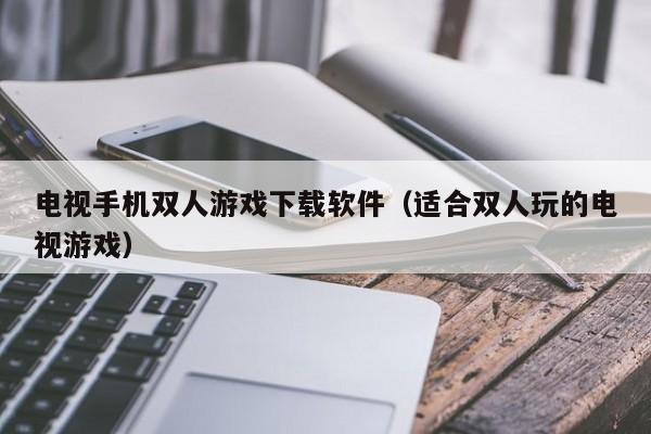 电视手机双人游戏下载软件(适合双人玩的电视游戏)