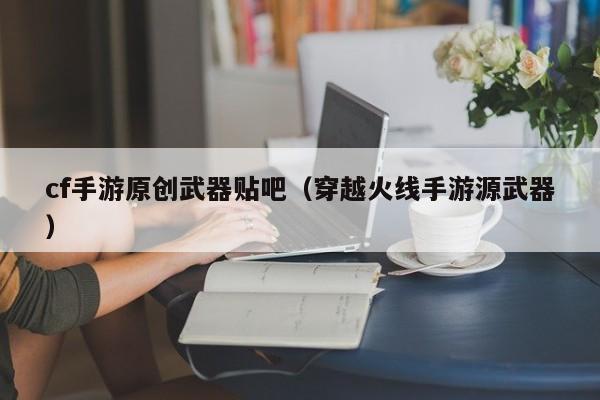 cf手游原创武器贴吧（穿越火线手游源武器）