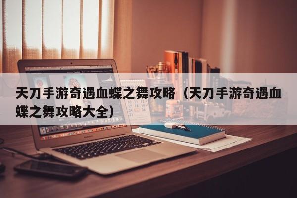 天刀手游奇遇血蝶之舞攻略(天刀手游奇遇血蝶之舞攻略大全)