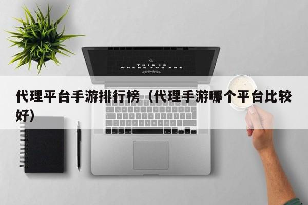 代理平台手游排行榜（代理手游哪个平台比较好）