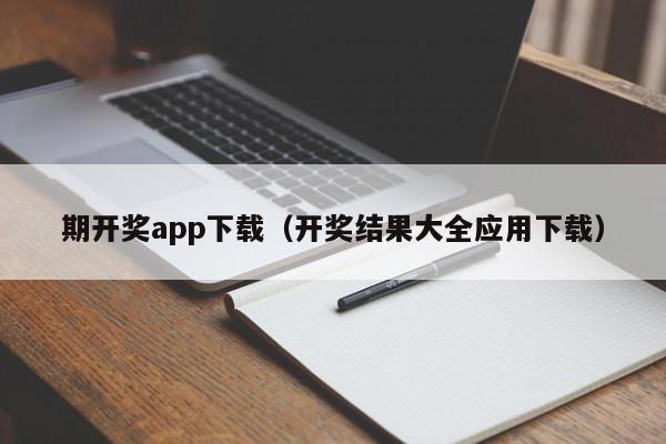 期开奖app下载(开奖结果大全应用下载)