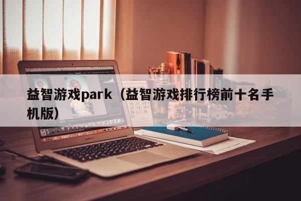 益智游戏park(益智游戏排行榜前十名手机版)