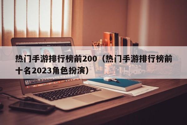热门手游排行榜前200（热门手游排行榜前十名2023角色扮演）