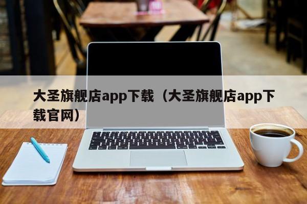 大圣旗舰店app下载(大圣旗舰店app下载官网)