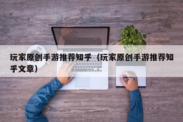 玩家原创手游推荐知乎（玩家原创手游推荐知乎文章）