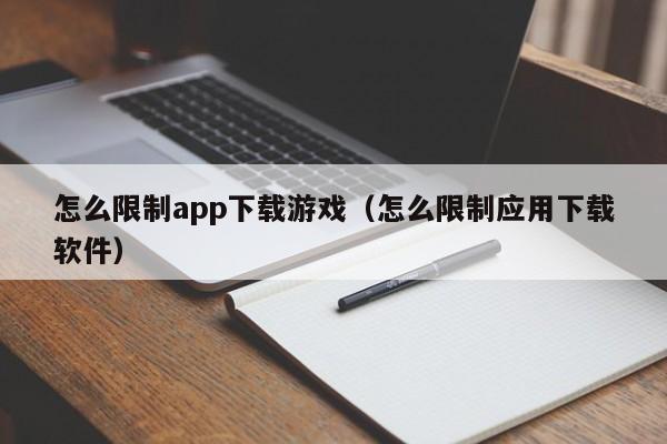怎么限制app下载游戏(怎么限制应用下载软件)