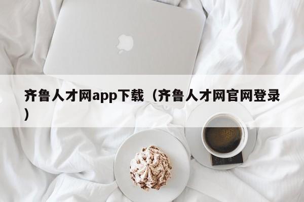 齐鲁人才网app下载（齐鲁人才网官网登录）