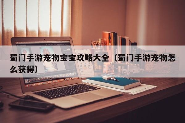 蜀门手游宠物宝宝攻略大全(蜀门手游宠物怎么获得)