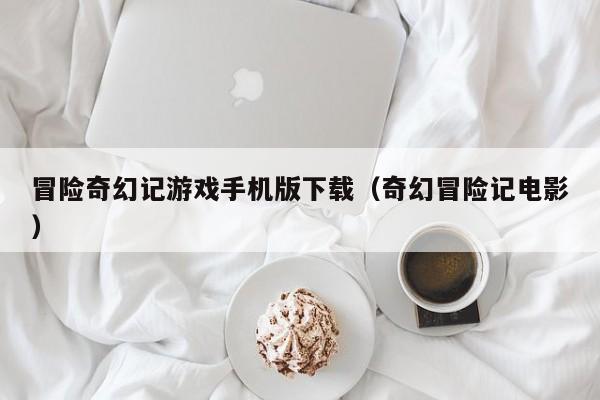 冒险奇幻记游戏手机版下载（奇幻冒险记电影）