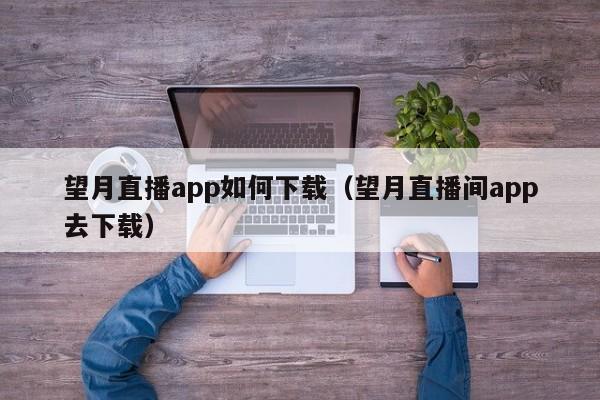 望月直播app如何下载（望月直播间app去下载）