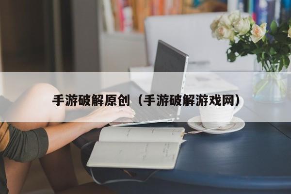 手游破解原创（手游破解游戏网）