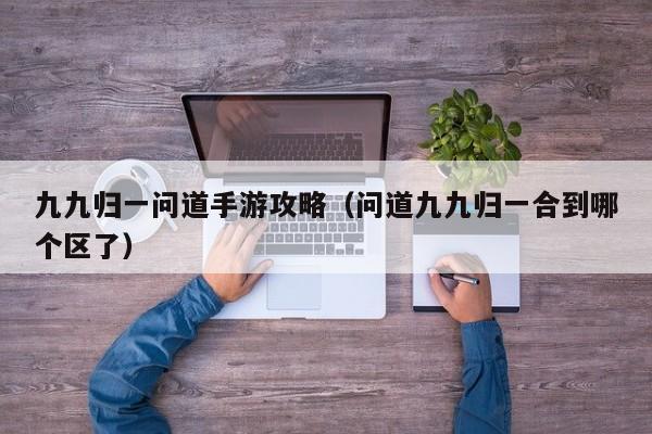 九九归一问道手游攻略(问道九九归一合到哪个区了)