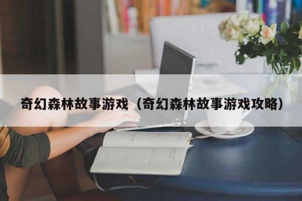 奇幻森林故事游戏（奇幻森林故事游戏攻略）