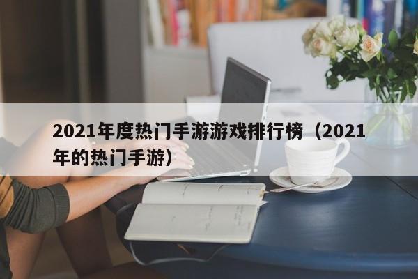 2021年度热门手游游戏排行榜（2021年的热门手游）