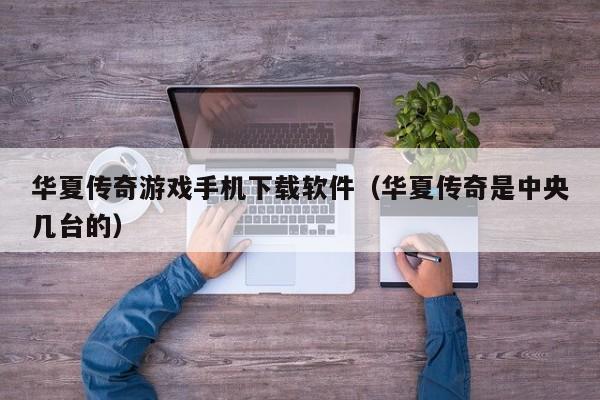 华夏传奇游戏手机下载软件(华夏传奇是中央几台的)