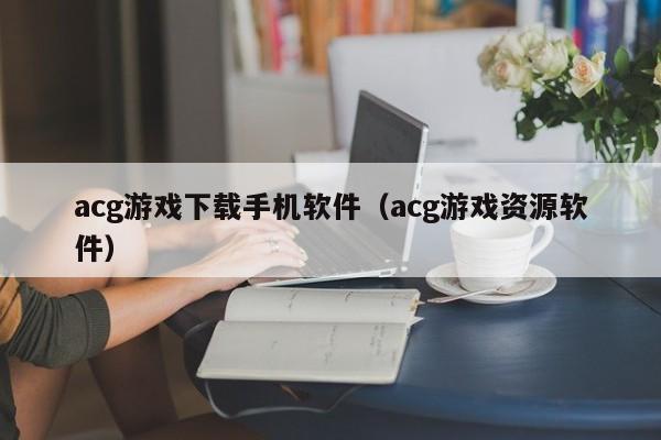 acg游戏下载手机软件(acg游戏资源软件)