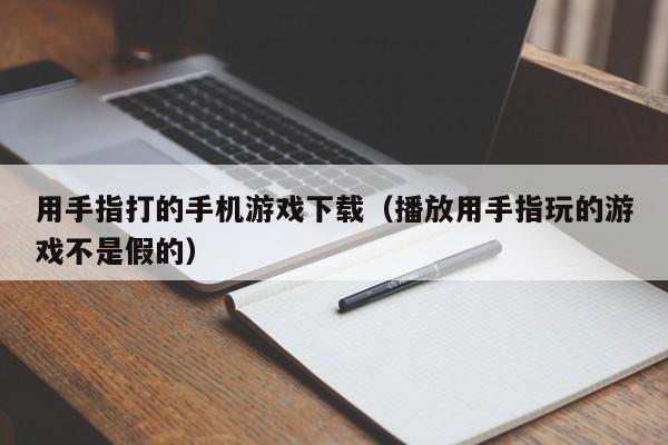 用手指打的手机游戏下载(播放用手指玩的游戏不是假的)
