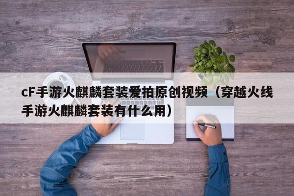 cF手游火麒麟套装爱拍原创视频（穿越火线手游火麒麟套装有什么用）