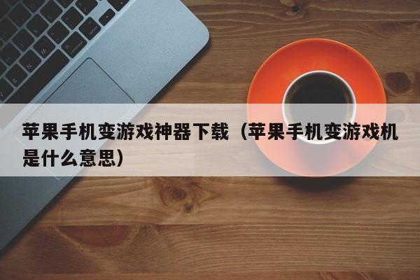 苹果手机变游戏神器下载(苹果手机变游戏机是什么意思)