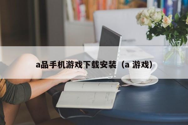 a品手机游戏下载安装(a 游戏)