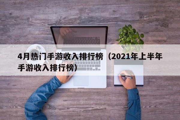 4月热门手游收入排行榜（2021年上半年手游收入排行榜）