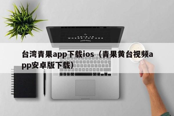 台湾青果app下载ios（青果黄台视频app安卓版下载）