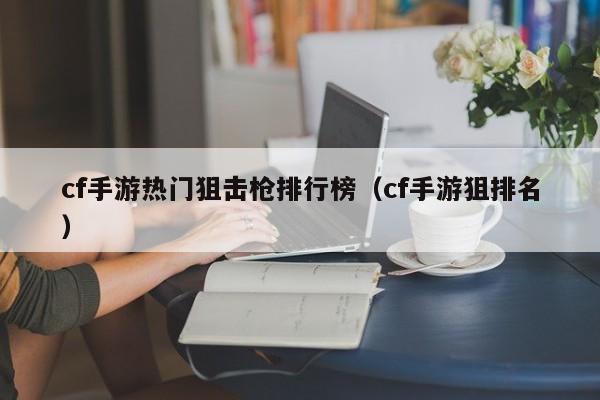 cf手游热门狙击枪排行榜（cf手游狙排名）
