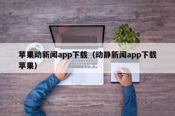 苹果动新闻app下载(动静新闻app下载苹果)