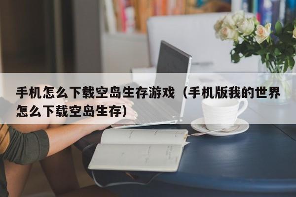 手机怎么下载空岛生存游戏(手机版我的世界怎么下载空岛生存)