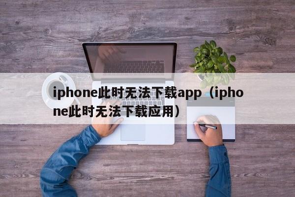 iphone此时无法下载app(iphone此时无法下载应用)
