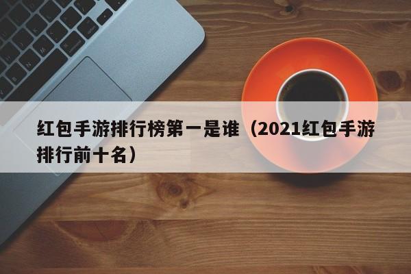红包手游排行榜第一是谁(2021红包手游排行前十名)