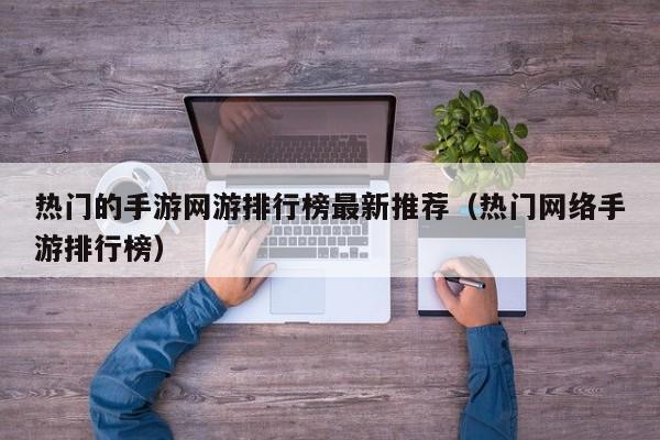 热门的手游网游排行榜最新推荐（热门网络手游排行榜）